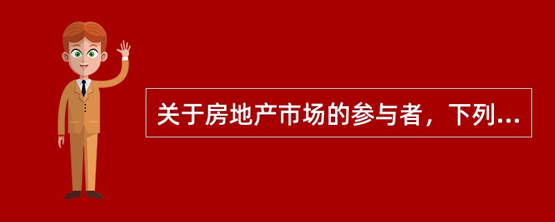 关于房地产市场的参与者，下列说法正确的有（　　）。