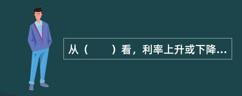 从（　　）看，利率上升或下降会增加或降低房地产开发的融资成本从而会使房地产开发建设成本上升或下降，进而会使房地产价格上涨或下降。