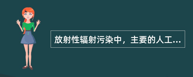 放射性辐射污染中，主要的人工污染源是（　　）。