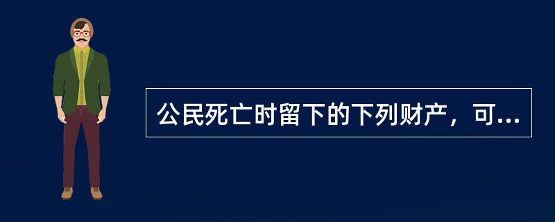 公民死亡时留下的下列财产，可以作为遗产的有（　　）。