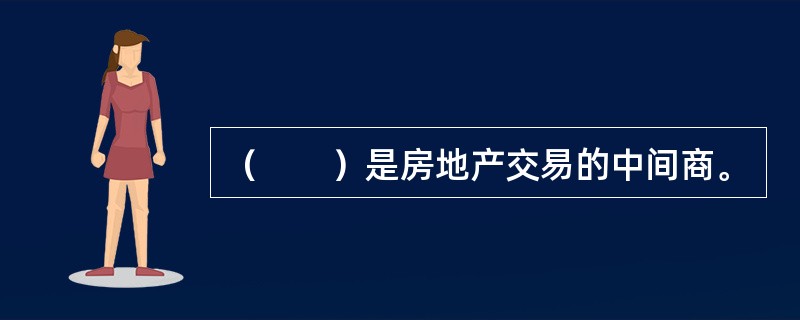 （　　）是房地产交易的中间商。