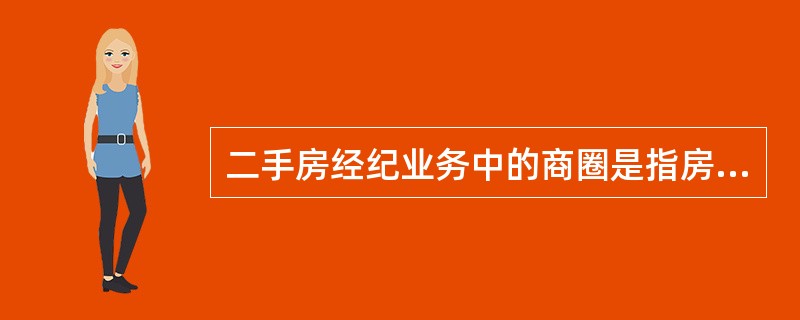 二手房经纪业务中的商圈是指房地产经纪人或房地产经济公司从事房地产经纪业务和服务对象的（　　）。