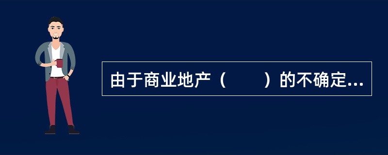 由于商业地产（　　）的不确定，所以在商业地产开发前需要进行市场调查和研究来归避开发风险。