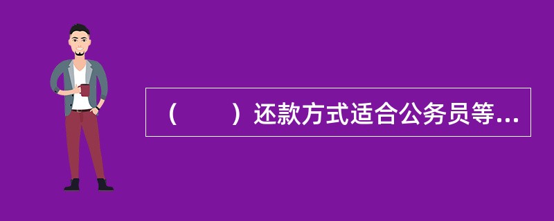 （　　）还款方式适合公务员等收入稳定的工薪阶层。