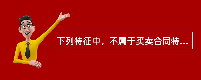 下列特征中，不属于买卖合同特征的是（　）。