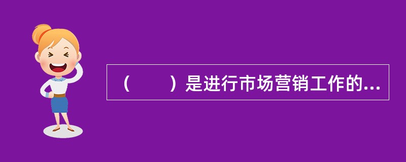 （　　）是进行市场营销工作的第一步。