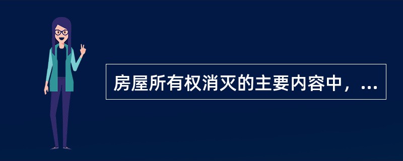 房屋所有权消灭的主要内容中，不包括（）。