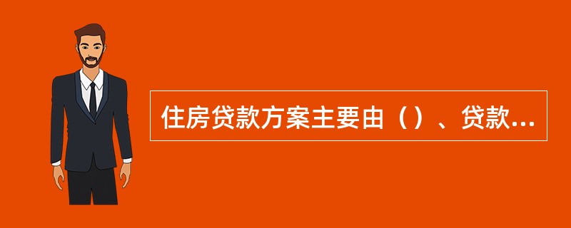 住房贷款方案主要由（）、贷款类型和还款期限组成。