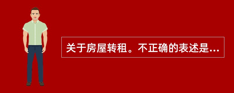 关于房屋转租。不正确的表述是（）。