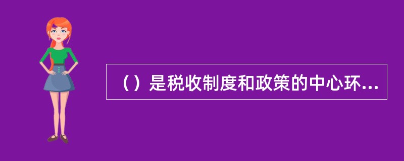 （）是税收制度和政策的中心环节，直接关系到国家财政收入和纳税人的负担水平。