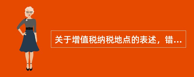 关于增值税纳税地点的表述，错误的是（）。