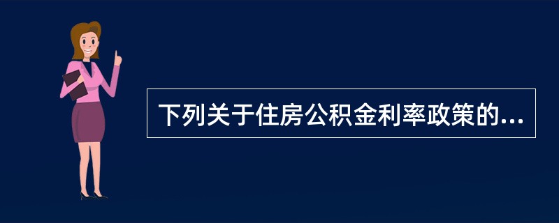 下列关于住房公积金利率政策的表述中，不正确的是（）。（2006年真题）