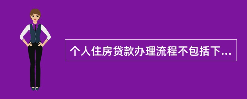个人住房贷款办理流程不包括下列中的（）。