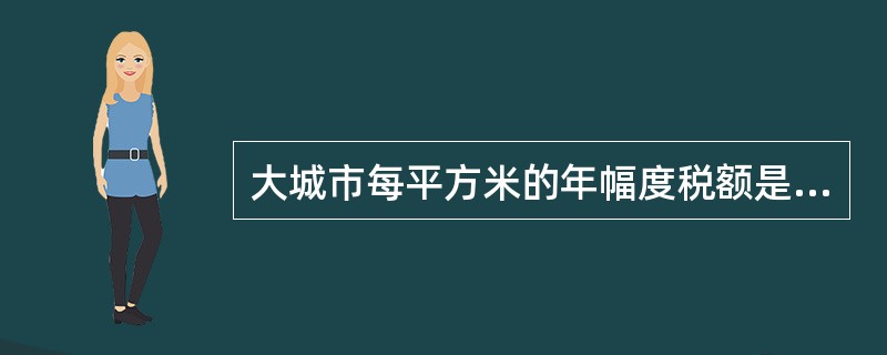 大城市每平方米的年幅度税额是（）。