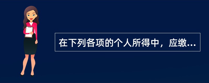 在下列各项的个人所得中，应缴纳个人所得税的有（）。