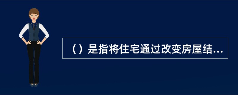 （）是指将住宅通过改变房屋结构和平面布局，把房间分割改建成若干小间分别按间出租或按床位出租。