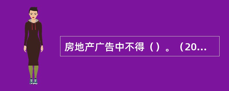 房地产广告中不得（）。（2011年真题）