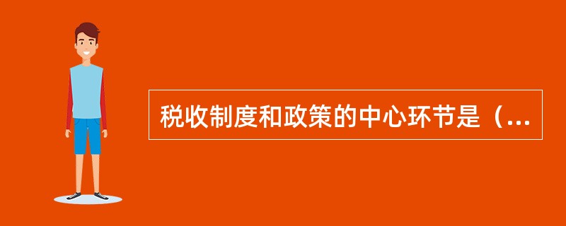 税收制度和政策的中心环节是（），它直接关系到国家财政收入和纳税人的负担水平。