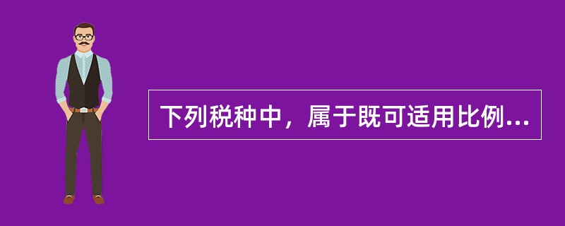 下列税种中，属于既可适用比例税率也可适用定额税率的是（）。（2010年真题）