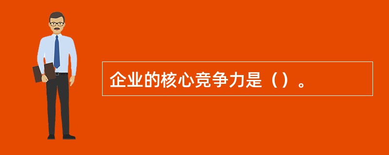 企业的核心竞争力是（）。