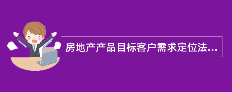 房地产产品目标客户需求定位法的步骤，不包括（）。