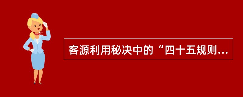 客源利用秘决中的“四十五规则”的含义是（）。