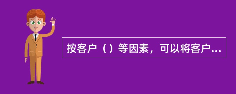 按客户（）等因素，可以将客户分为A、B、C三个等级的客户群。