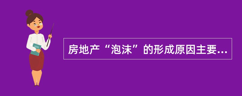 房地产“泡沫”的形成原因主要有（）。