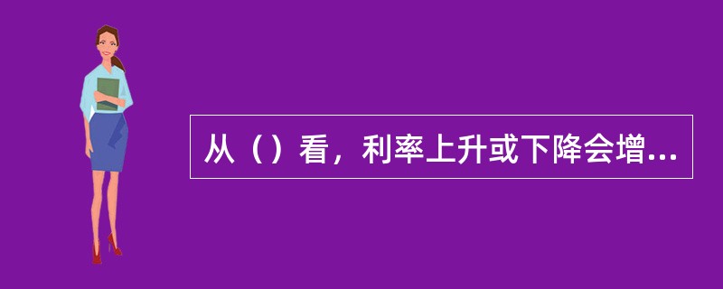 从（）看，利率上升或下降会增加或降低房地产开发的融资成本从而会使房地产开发建设成本上升或下降，进而会使房地产价格上涨或下降。