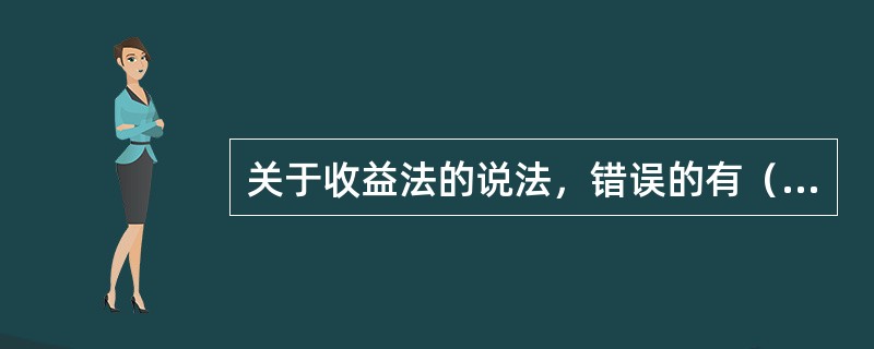 关于收益法的说法，错误的有（）。（2010年真题）