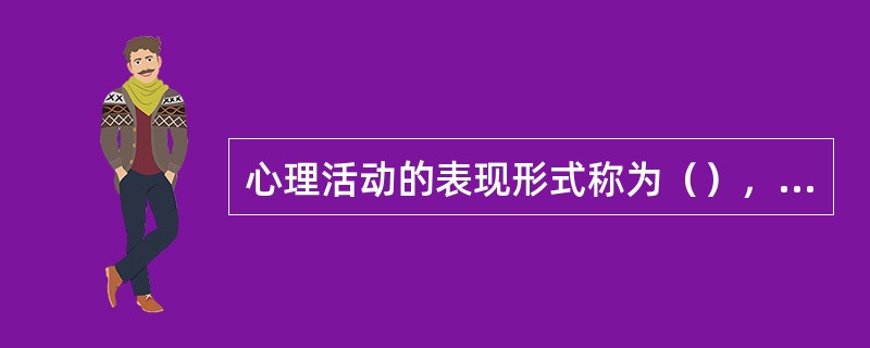 心理活动的表现形式称为（），它是一种不同于自然现象和社会现象的主观精神现象。