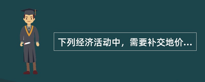 下列经济活动中，需要补交地价的有（）。