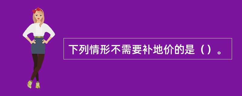 下列情形不需要补地价的是（）。