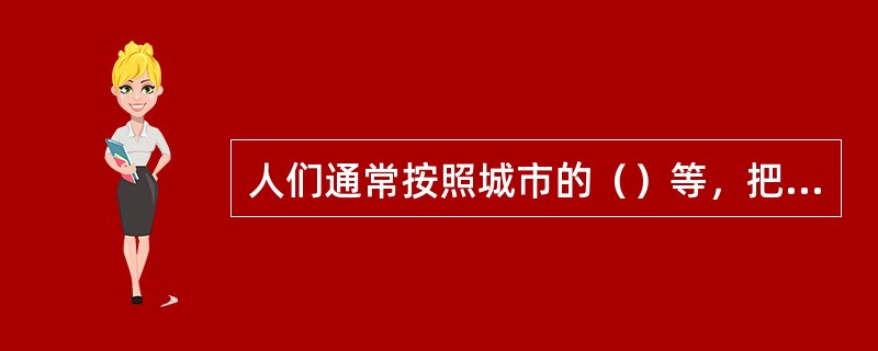 人们通常按照城市的（）等，把我国城市分为一线城市、二线城市、三线城市和四线城市。