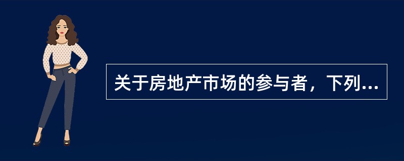 关于房地产市场的参与者，下列说法正确的有（）。