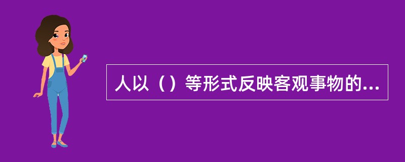 人以（）等形式反映客观事物的性质、联系及其对人的意义时，就是认识过程。