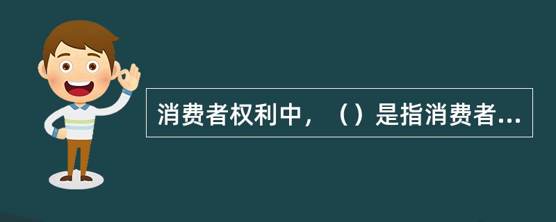 消费者权利中，（）是指消费者在购买商品或者接受服务时，有权获得质量保障、价格合理等交易条件，有权拒绝经营者的强制交易行为。