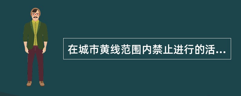 在城市黄线范围内禁止进行的活动包括（）。