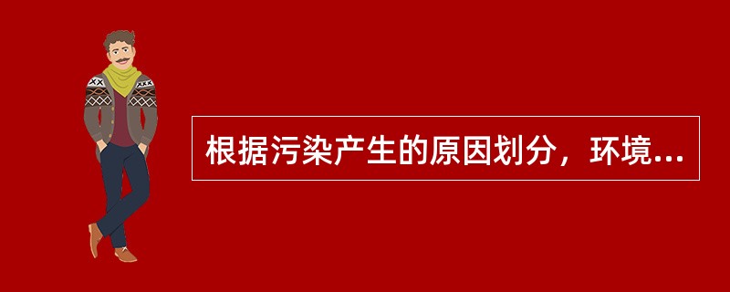 根据污染产生的原因划分，环境污染可分为（）。