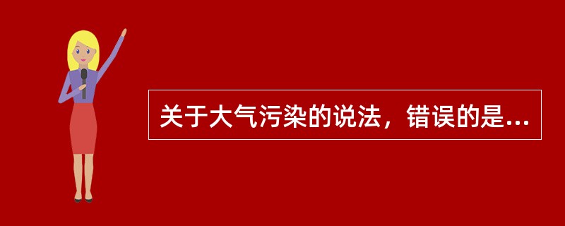 关于大气污染的说法，错误的是（）。