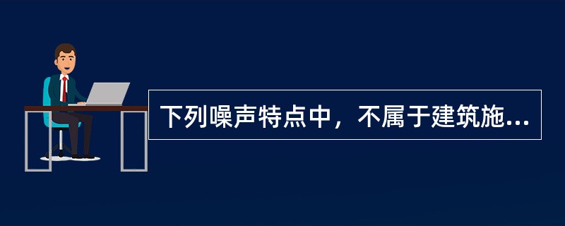 下列噪声特点中，不属于建筑施工噪声特点的是（）。