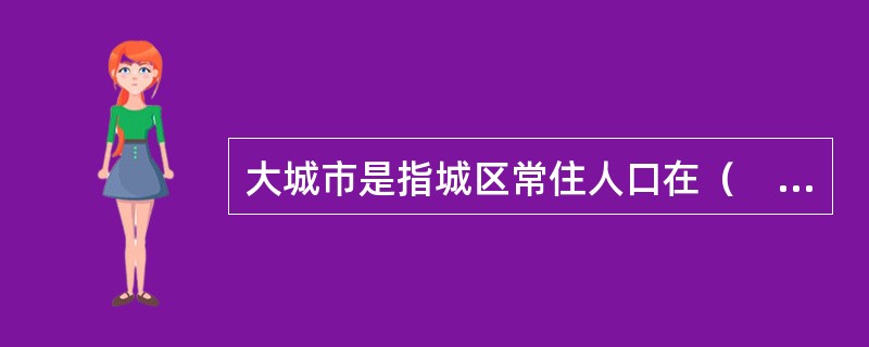 大城市是指城区常住人口在（　）的城市。