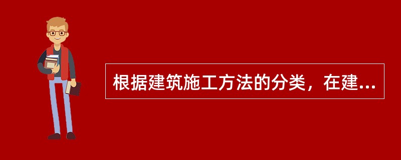 根据建筑施工方法的分类，在建筑施工质量有保证的情况下，（　　）结构整体性、抗震性和耐久性一般较好。