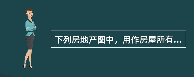 下列房地产图中，用作房屋所有权证的附图是（）。