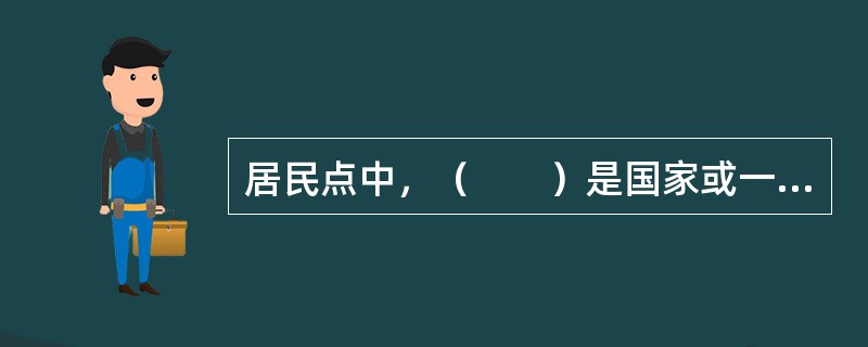 居民点中，（　　）是国家或一定区域的政治、经济、文化中心。