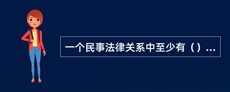一个民事法律关系中至少有（）个主体。