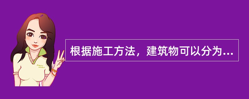 根据施工方法，建筑物可以分为（　　）。