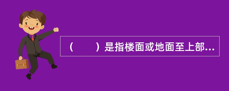 （　　）是指楼面或地面至上部楼板底面或吊顶底面之间的垂直距离。