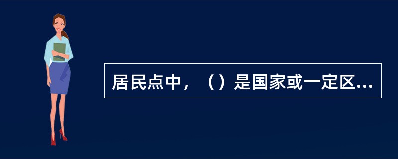 居民点中，（）是国家或一定区域的政治、经济、文化中心。