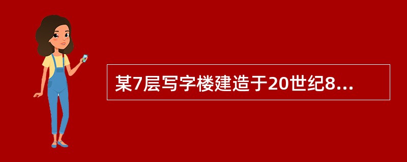 某7层写字楼建造于20世纪80年代，为钢筋混凝土框架结构，设楼梯间2个，内外墙体由普通砖砌成，外墙粘釉面砖。采暖是由锅炉产生的热水，经输热管道送到房间散热器中，放出热量后，经回水管道流回重新加热，循环